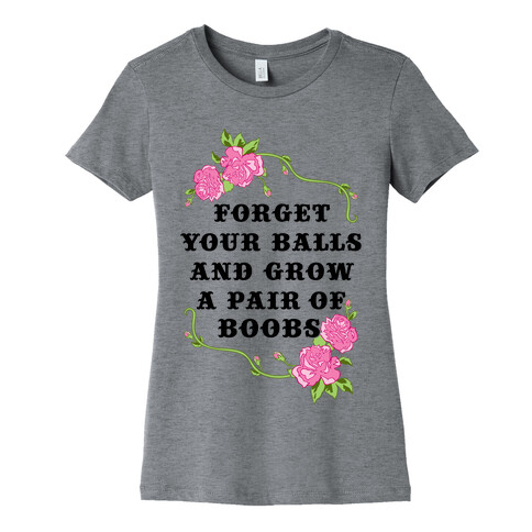 Forget Your Balls and Grow A Pair of Boobs Womens T-Shirt
