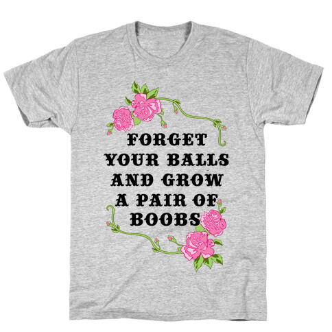 Forget Your Balls and Grow A Pair of Boobs T-Shirt