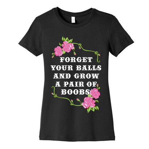 Forget Your Balls and Grow A Pair of Boobs Womens T-Shirt