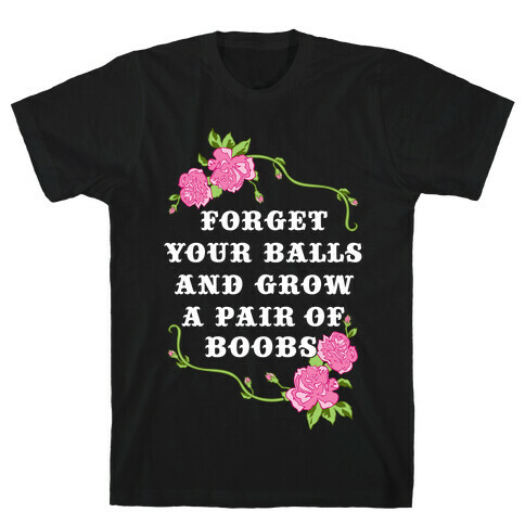 Forget Your Balls and Grow A Pair of Boobs T-Shirt