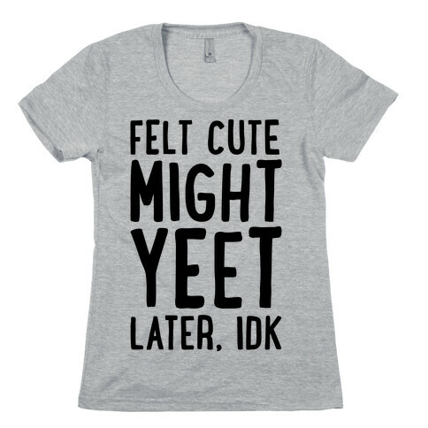 Felt Cute Might Yeet Later Idk  Womens T-Shirt