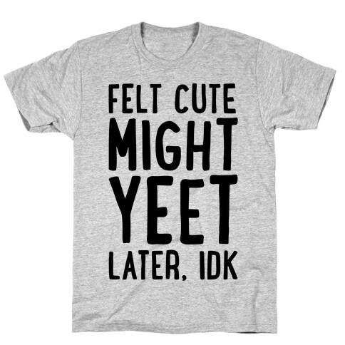 Felt Cute Might Yeet Later Idk  T-Shirt