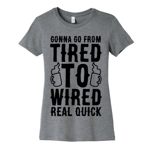 Gonna Go From Tired to Wired Real Quck Womens T-Shirt