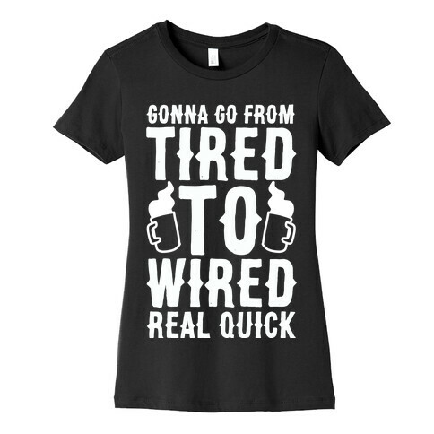 Gonna Go From Tired to Wired Real Quck Womens T-Shirt