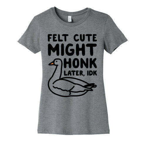 Felt Cute Might Honk Later IDK Parody Womens T-Shirt