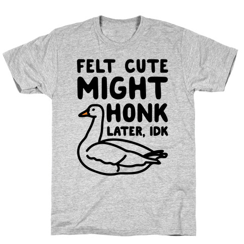 Felt Cute Might Honk Later IDK Parody T-Shirt