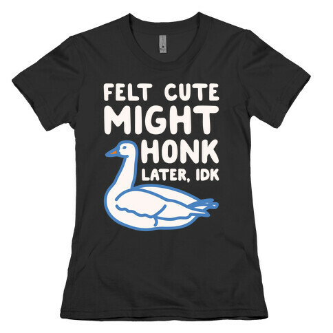 Felt Cute Might Honk Later IDK Parody White Print Womens T-Shirt