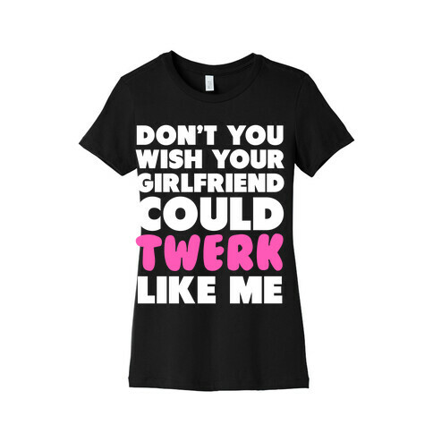 Don't You Wish your Girlfriend Could Twerk Like Me? Womens T-Shirt