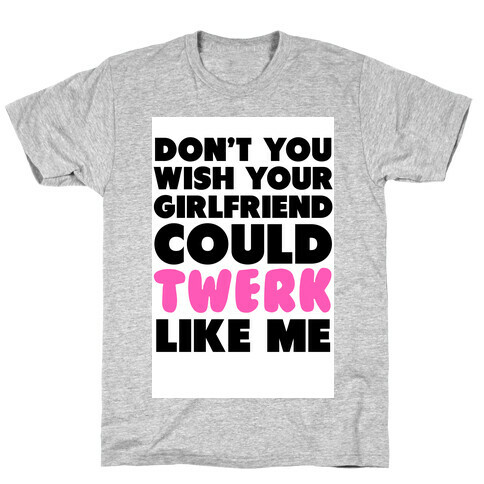 Don't You Wish your Girlfriend Could Twerk Like Me? T-Shirt