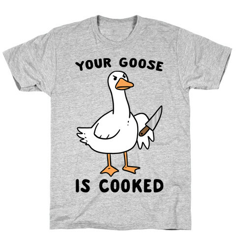 Your Goose is Cooked T-Shirt