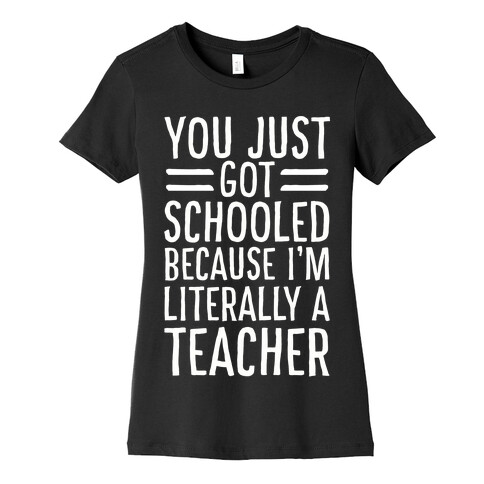 You Just Got Schooled (Because I'm Literally a Teacher) Womens T-Shirt