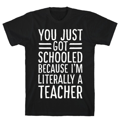 You Just Got Schooled (Because I'm Literally a Teacher) T-Shirt