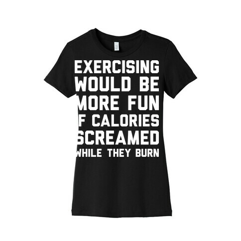 Exercising Would Be More Fun If Calories Screamed While They Burn Womens T-Shirt