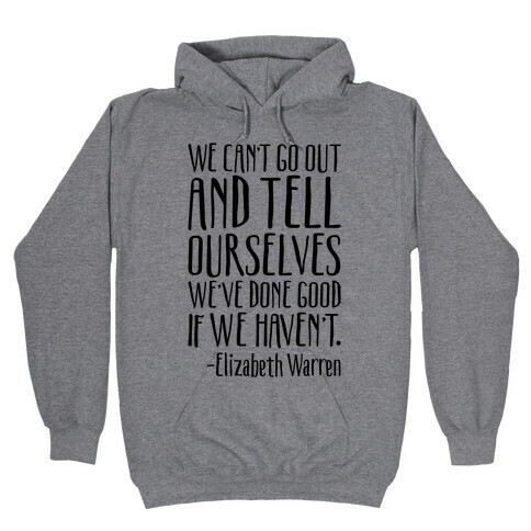 We Can't Go Out And Tell Ourselves We've Done Good If We Haven't Elizabeth Warren Quote Hooded Sweatshirt