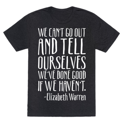 We Can't Go Out And Tell Ourselves We've Done Good If We Haven't Elizabeth Warren Quote White Print T-Shirt