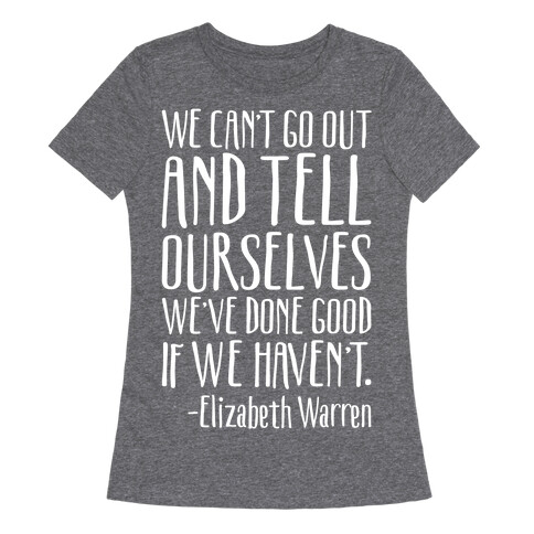 We Can't Go Out And Tell Ourselves We've Done Good If We Haven't Elizabeth Warren Quote White Print Womens T-Shirt