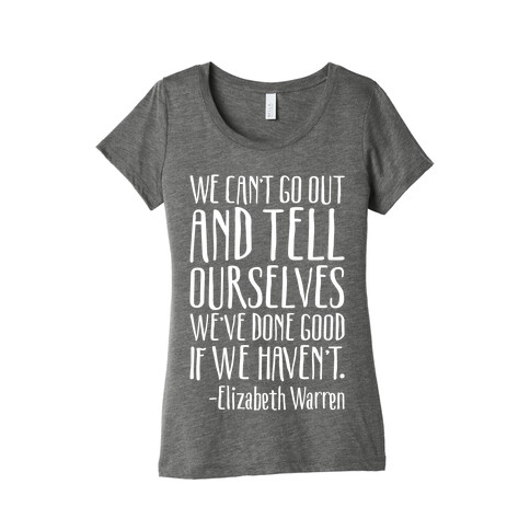 We Can't Go Out And Tell Ourselves We've Done Good If We Haven't Elizabeth Warren Quote White Print Womens T-Shirt