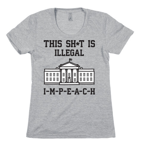 This Sh*t Is Illegal, IMPEACH Womens T-Shirt