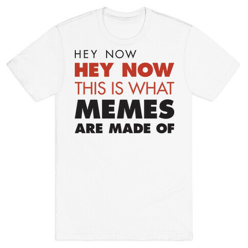 Hey Now, Hey Now, This Is What Memes Are Made Of T-Shirt