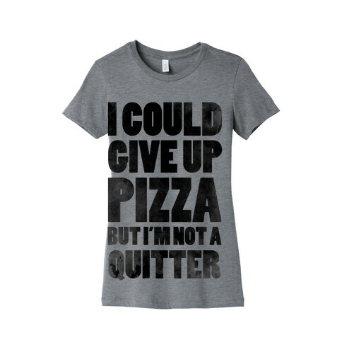 I Could Give Up Pizza but I'm Not a Quitter! Womens T-Shirt