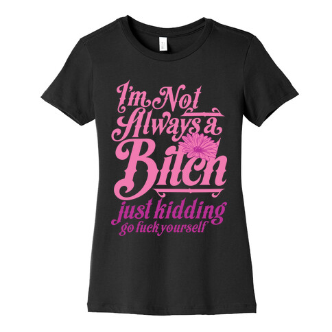 I'm Not Always A Bitch ( Just Kidding ) Womens T-Shirt