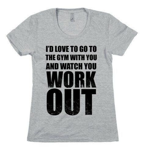 I'd Love To Go To The Gym With You And Watch You Work Out Womens T-Shirt