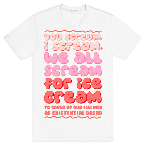 You Scream, I Scream, We All Scream For Ice Cream (To Cover Up Our Feelings Of Existential Dread) T-Shirt