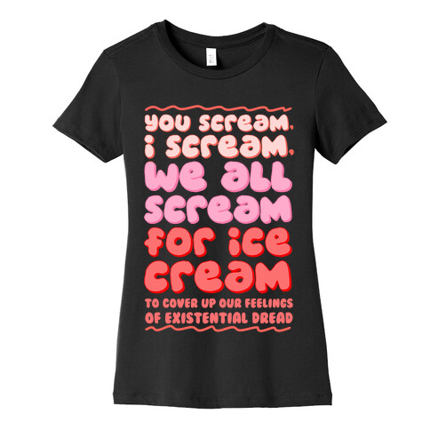 You Scream, I Scream, We All Scream For Ice Cream (To Cover Up Our Feelings Of Existential Dread) Womens T-Shirt