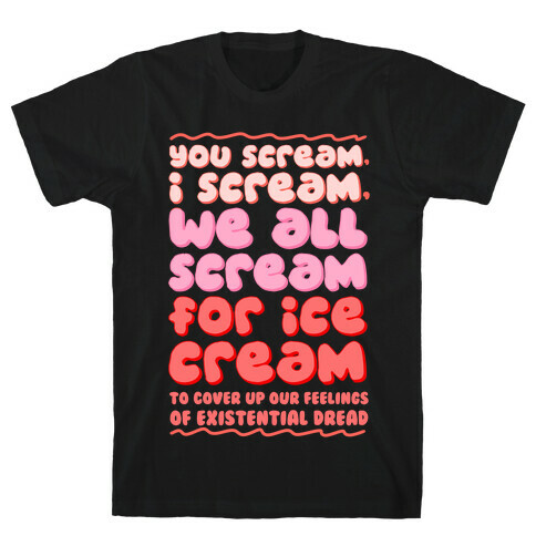 You Scream, I Scream, We All Scream For Ice Cream (To Cover Up Our Feelings Of Existential Dread) T-Shirt