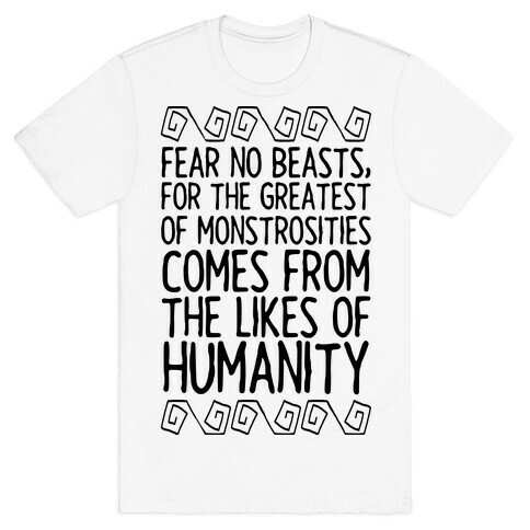 Fear No Beasts, For The Greatest Of Monstrosities Comes From The Likes Of Humanity T-Shirt