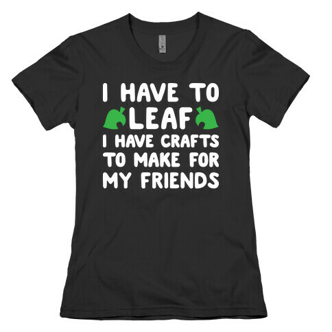 I Have To Leaf, I Have Crafts To Make For My Friends Womens T-Shirt