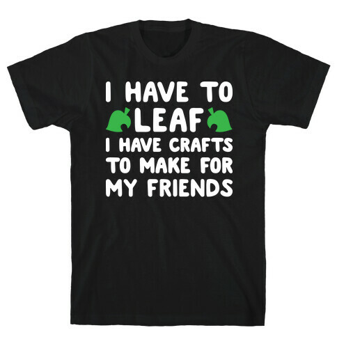 I Have To Leaf, I Have Crafts To Make For My Friends T-Shirt