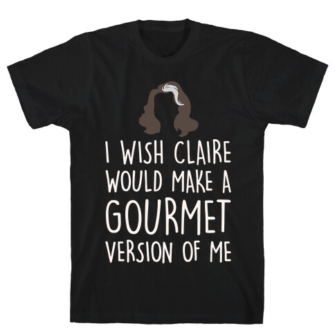 I Wish Claire Would Make A Gourmet Version of Me Parody White Print T-Shirt