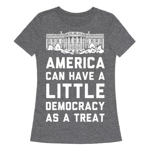 America Can Have a Little Democracy As a Treat White House Womens T-Shirt