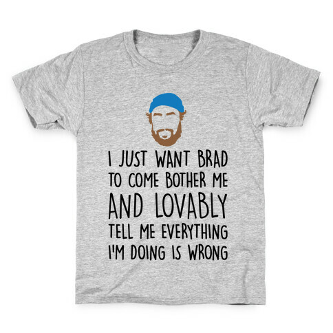 I Just Want Brad To Come Bother Me and Lovably Tell Me Everything I'm Doing Is Wrong Parody Kids T-Shirt