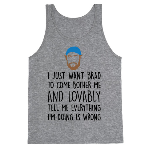 I Just Want Brad To Come Bother Me and Lovably Tell Me Everything I'm Doing Is Wrong Parody Tank Top
