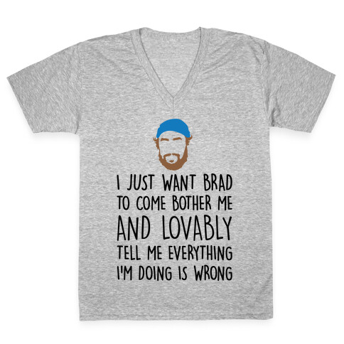 I Just Want Brad To Come Bother Me and Lovably Tell Me Everything I'm Doing Is Wrong Parody V-Neck Tee Shirt