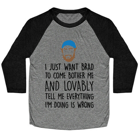 I Just Want Brad To Come Bother Me and Lovably Tell Me Everything I'm Doing Is Wrong Parody Baseball Tee