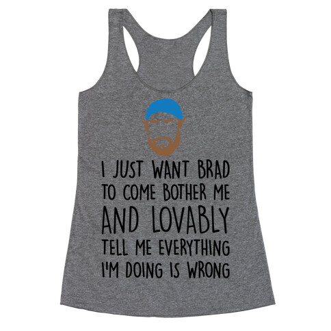 I Just Want Brad To Come Bother Me and Lovably Tell Me Everything I'm Doing Is Wrong Parody Racerback Tank Top