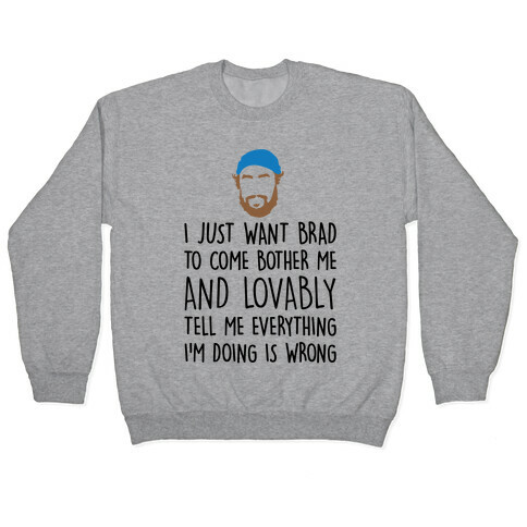 I Just Want Brad To Come Bother Me and Lovably Tell Me Everything I'm Doing Is Wrong Parody Pullover