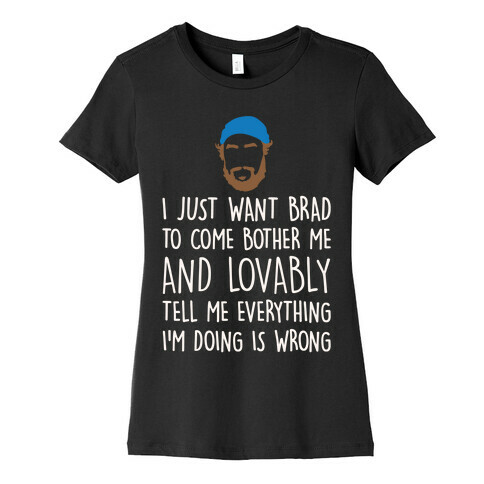 I Just Want Brad To Come Bother Me and Lovably Tell Me Everything I'm Doing Is Wrong Parody White Print Womens T-Shirt