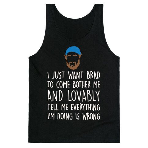 I Just Want Brad To Come Bother Me and Lovably Tell Me Everything I'm Doing Is Wrong Parody White Print Tank Top
