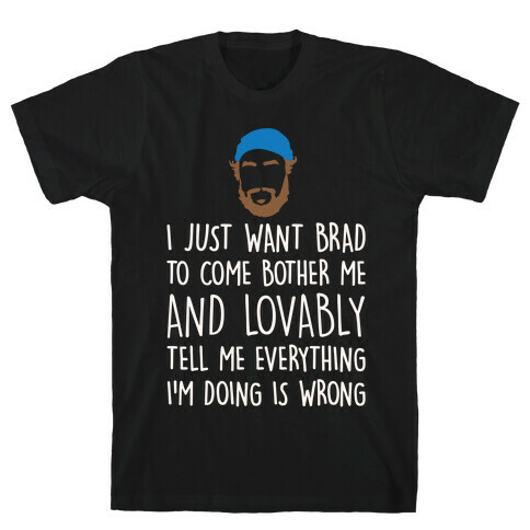 I Just Want Brad To Come Bother Me and Lovably Tell Me Everything I'm Doing Is Wrong Parody White Print T-Shirt
