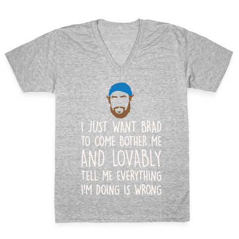 I Just Want Brad To Come Bother Me and Lovably Tell Me Everything I'm Doing Is Wrong Parody White Print V-Neck Tee Shirt