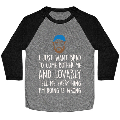 I Just Want Brad To Come Bother Me and Lovably Tell Me Everything I'm Doing Is Wrong Parody White Print Baseball Tee
