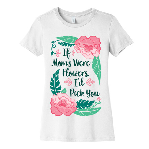 If Moms Were Flowers I'd Pick You Womens T-Shirt