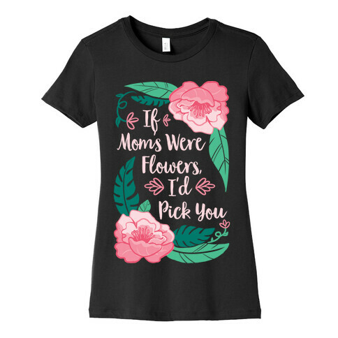 If Moms Were Flowers I'd Pick You Womens T-Shirt