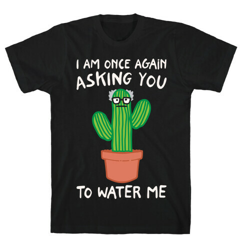 I Am Once Again Asking You To Water Me White Print T-Shirt