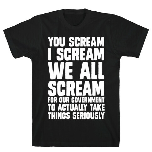 You Scream, I Scream, We All Scream For The Government To Actually Take Things Seriously T-Shirt