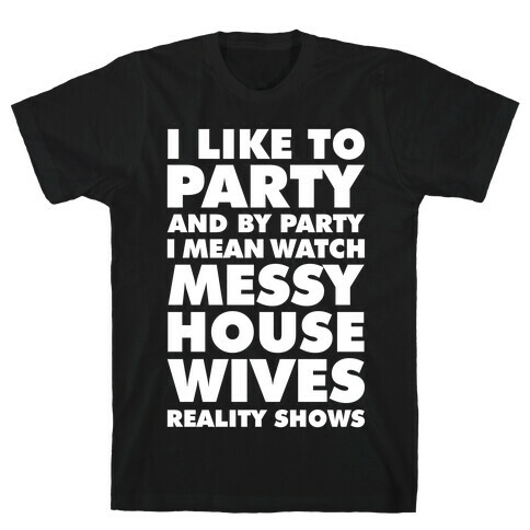 I Like To Party and By Party I Mean Watch Messy House Wives Reality Shows T-Shirt